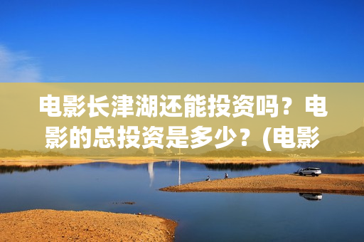 电影长津湖还能投资吗？电影的总投资是多少？(电影长津湖还能播放吗)