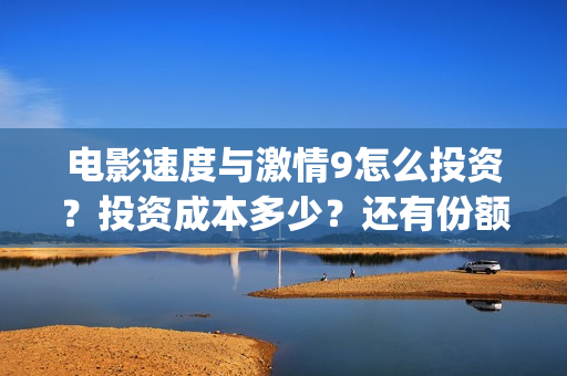 电影速度与激情9怎么投资？投资成本多少？还有份额吗(电影速度与激情2在线观看)