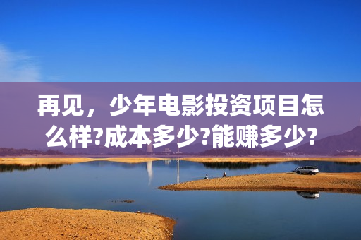 再见，少年电影投资项目怎么样?成本多少?能赚多少?(再见少年电影)