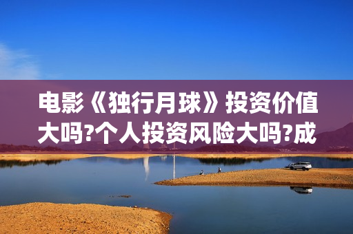 电影《独行月球》投资价值大吗?个人投资风险大吗?成本多少?(电影独行月球免费完整视频)