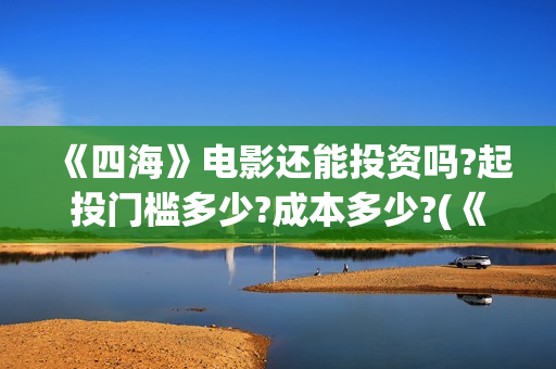 《四海》电影还能投资吗?起投门槛多少?成本多少?(《四海》电影还有几部)