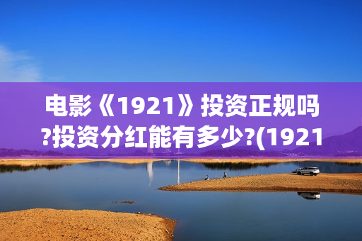 电影《1921》投资正规吗?投资分红能有多少?(1921电影tc)