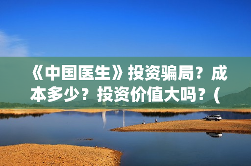 《中国医生》投资骗局？成本多少？投资价值大吗？(《中国医生》怎么样)