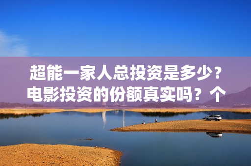 超能一家人总投资是多少？电影投资的份额真实吗？个人怎么参与？(超能一家人官宣)