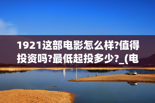 1921这部电影怎么样?值得投资吗?最低起投多少?_(电影1921电影内容)