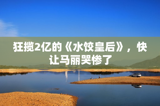 狂揽2亿的《水饺皇后》，快让马丽哭惨了