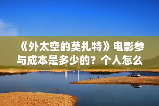 《外太空的莫扎特》电影参与成本是多少的？个人怎么投资？投资有哪些优势？份额是真实的吗？(外太空的莫扎特免费观看高清完整版下载)