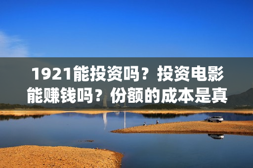 1921能投资吗？投资电影能赚钱吗？份额的成本是真的吗？(1921投资商)