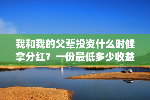我和我的父辈投资什么时候拿分红？一份最低多少收益？(我和我的父 辈)