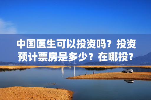 中国医生可以投资吗？投资预计票房是多少？在哪投？(中国医生国家可以把家底)