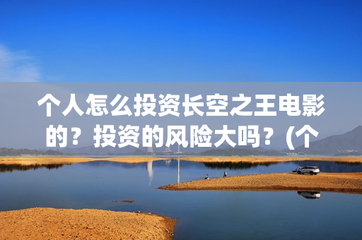 个人怎么投资长空之王电影的？投资的风险大吗？(个人怎么样投资)