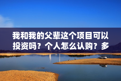 我和我的父辈这个项目可以投资吗？个人怎么认购？多钱起投？(我和我的父辈这部电影主要讲了什么内容)
