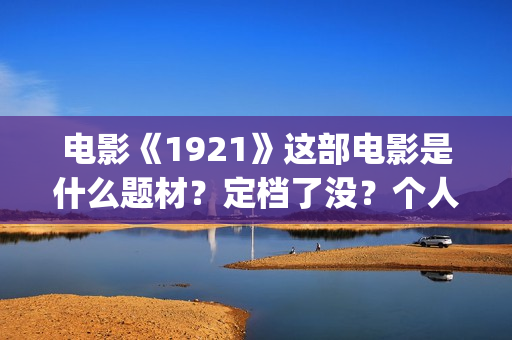 电影《1921》这部电影是什么题材？定档了没？个人怎么参与？(电影《1921》生动完整)