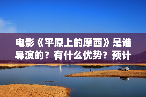 电影《平原上的摩西》是谁导演的？有什么优势？预计票房怎么样？(平原上的河在线观看)