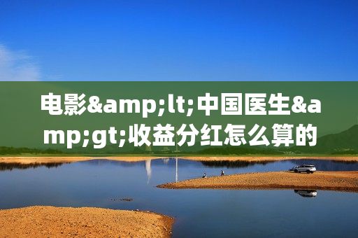 电影<中国医生>收益分红怎么算的，投资占比怎么算的呢？(中国医电影客串)