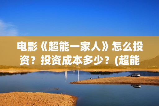 电影《超能一家人》怎么投资？投资成本多少？(超能一家人电影在线播放)