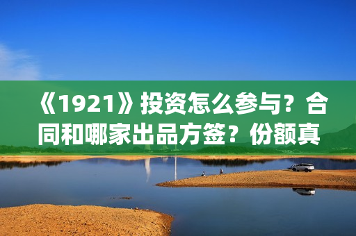 《1921》投资怎么参与？合同和哪家出品方签？份额真实吗？(1921总投资多少)