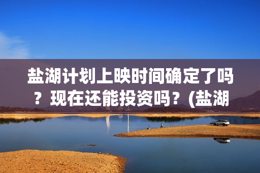 盐湖计划上映时间确定了吗？现在还能投资吗？(盐湖计划电影演员)