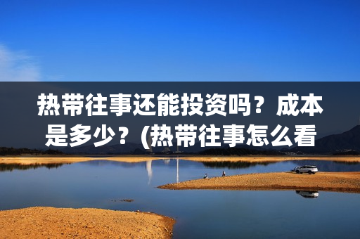 热带往事还能投资吗？成本是多少？(热带往事怎么看)