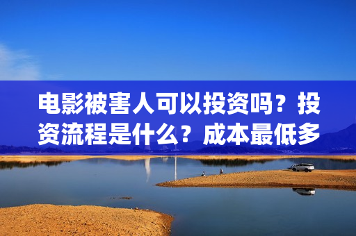 电影被害人可以投资吗？投资流程是什么？成本最低多少？(电影被害人可以看吗)