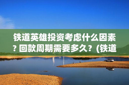 铁道英雄投资考虑什么因素? 回款周期需要多久?(铁道英雄总投资) 铁道英雄投资考虑什么因素? 回款周期需要多久?(铁道英雄总投资)