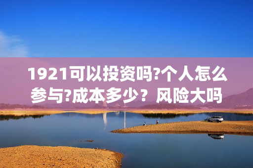 1921可以投资吗?个人怎么参与?成本多少？风险大吗(1921投资比例)