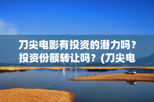刀尖电影有投资的潜力吗？投资份额转让吗？(刀尖电影有投资方吗)