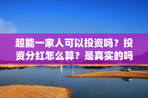 超能一家人可以投资吗？投资分红怎么算？是真实的吗(超能一家人拍完了吗)