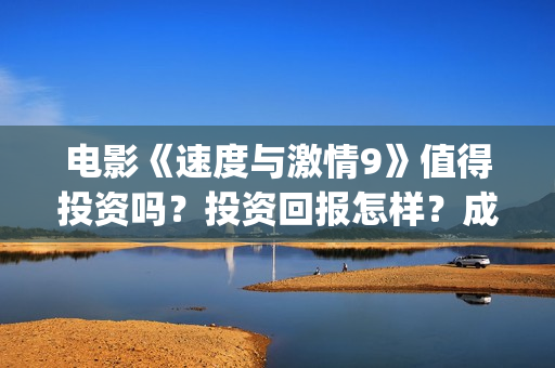电影《速度与激情9》值得投资吗？投资回报怎样？成本多少？(电影速度与激情9完整版在线观看)