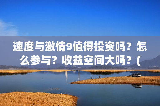 速度与激情9值得投资吗？怎么参与？收益空间大吗？(速度与激情9noble)