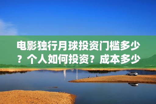 电影独行月球投资门槛多少？个人如何投资？成本多少？(独行月球投资成本)