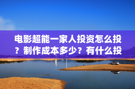 电影超能一家人投资怎么投？制作成本多少？有什么投资亮点？(电影超能一家人有没有马丽)