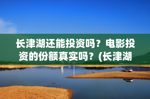 长津湖还能投资吗？电影投资的份额真实吗？(长津湖最大投资方)