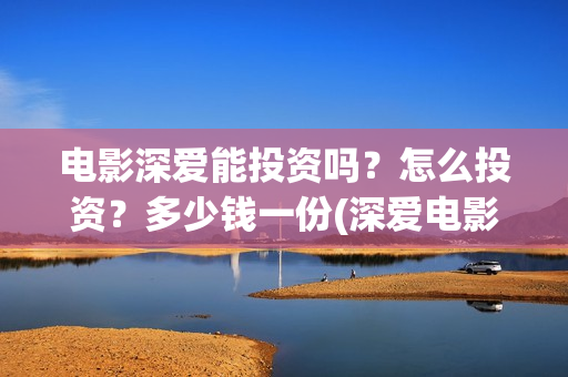 电影深爱能投资吗？怎么投资？多少钱一份(深爱电影编剧)