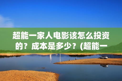 超能一家人电影该怎么投资的？成本是多少？(超能一家人电影免费高清)