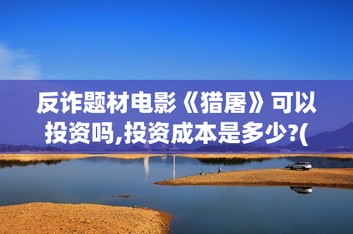 反诈题材电影《猎屠》可以投资吗,投资成本是多少?(反诈类电影)