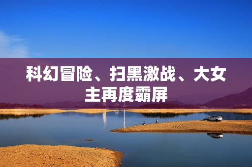 科幻冒险、扫黑激战、大女主再度霸屏