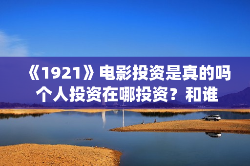 《1921》电影投资是真的吗 个人投资在哪投资？和谁签约？(《1921》电影简介)