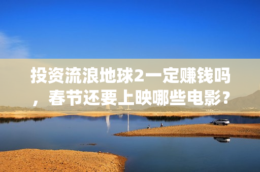 投资流浪地球2一定赚钱吗，春节还要上映哪些电影？(流浪地球投资商)