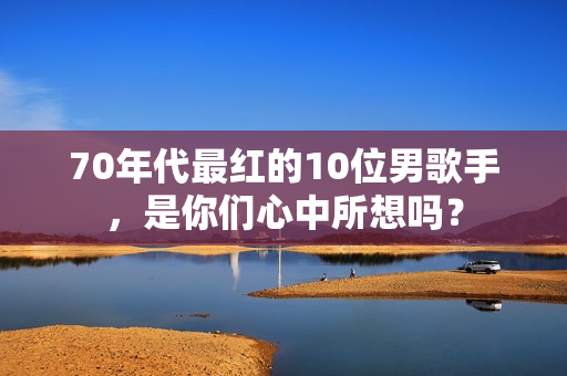 70年代最红的10位男歌手,是你们心中所想吗? 70年代最红的10位男歌手,是你们心中所想吗?