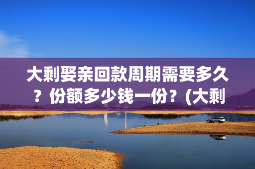 大剩娶亲回款周期需要多久？份额多少钱一份？(大剩娶亲项目报告会)