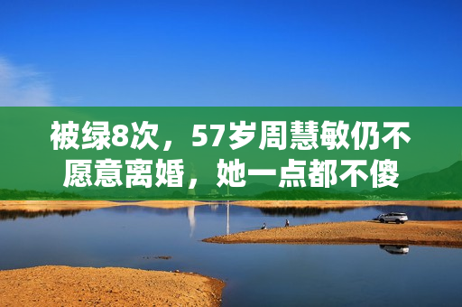 被绿8次，57岁周慧敏仍不愿意离婚，她一点都不傻