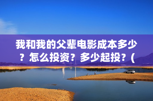 我和我的父辈电影成本多少？怎么投资？多少起投？(我和我的父辈电视剧)