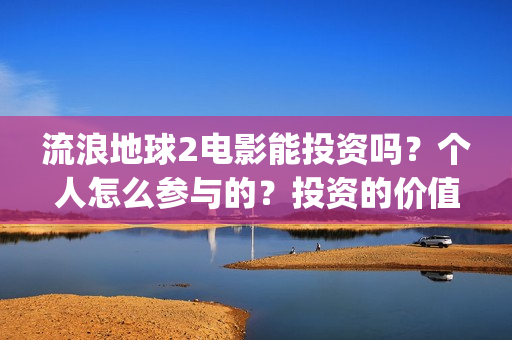 流浪地球2电影能投资吗？个人怎么参与的？投资的价值大吗？(流浪地球2电影什么时候上映)