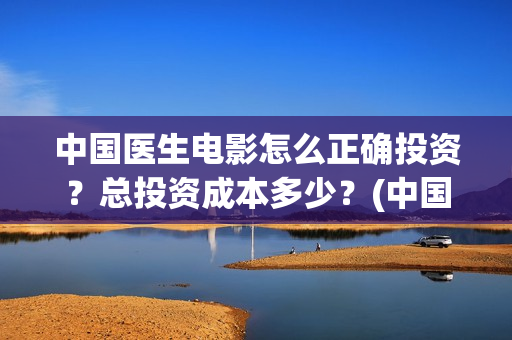 中国医生电影怎么正确投资？总投资成本多少？(中国医生电影预售)