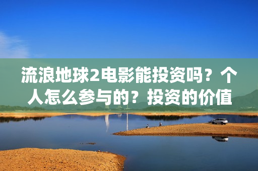 流浪地球2电影能投资吗？个人怎么参与的？投资的价值大吗？(流浪地球2电影在线观看)