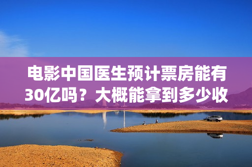 电影中国医生预计票房能有30亿吗？大概能拿到多少收益分红？(电影电影中国医生)
