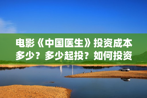 电影《中国医生》投资成本多少？多少起投？如何投资？(电影中国医生演员表)