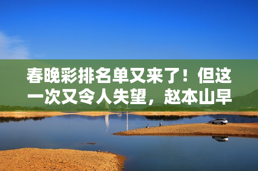 春晚彩排名单又来了！但这一次又令人失望，赵本山早说出观众心声
