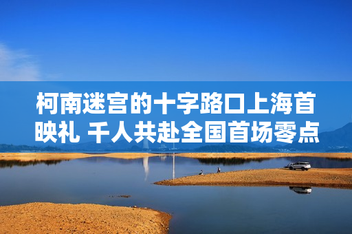 柯南迷宫的十字路口上海首映礼 千人共赴全国首场零点樱花雨